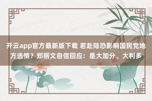 开云app官方最新版下载 若赴陆恐影响国民党地方选情？郑丽文自信回应：是大加分、大利多