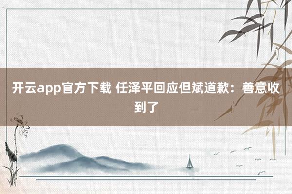 开云app官方下载 任泽平回应但斌道歉：善意收到了