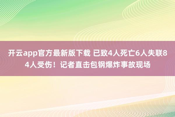 开云app官方最新版下载 已致4人死亡6人失联84人受伤！记者直击包钢爆炸事故现场