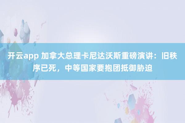 开云app 加拿大总理卡尼达沃斯重磅演讲：旧秩序已死，中等国家要抱团抵御胁迫