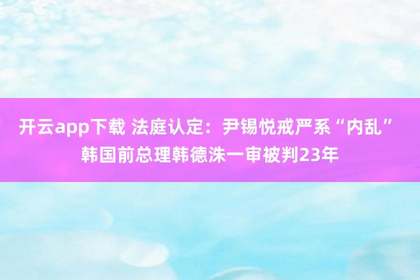 开云app下载 法庭认定：尹锡悦戒严系“内乱” 韩国前总理韩德洙一审被判23年