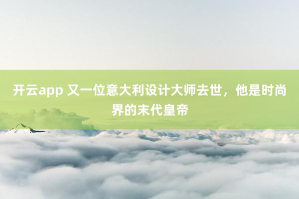 开云app 又一位意大利设计大师去世，他是时尚界的末代皇帝