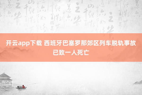 开云app下载 西班牙巴塞罗那郊区列车脱轨事故已致一人死亡