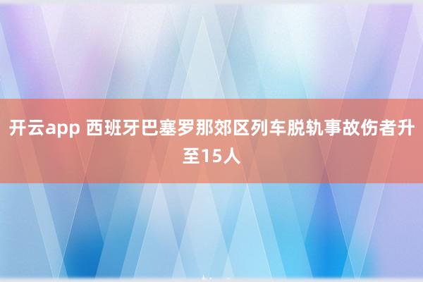 开云app 西班牙巴塞罗那郊区列车脱轨事故伤者升至15人