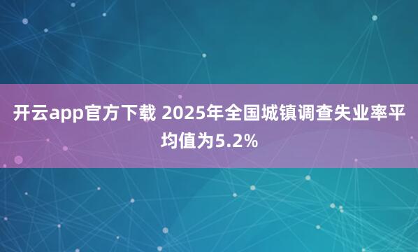 开云app官方下载 2025年全国城镇调查失业率平均值为5.2%