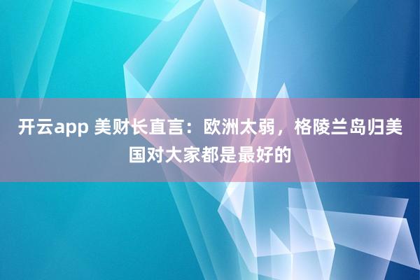 开云app 美财长直言：欧洲太弱，格陵兰岛归美国对大家都是最好的