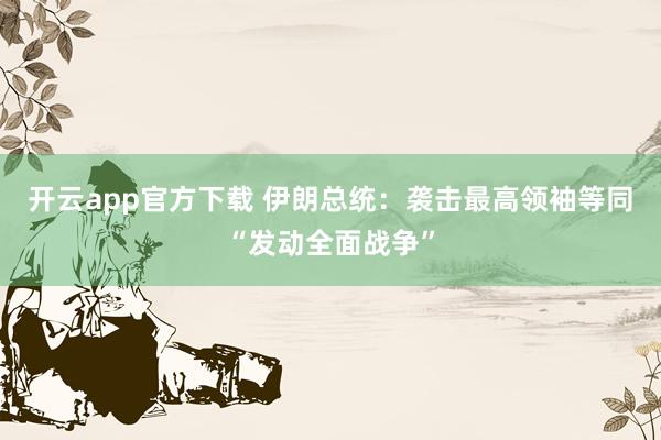 开云app官方下载 伊朗总统：袭击最高领袖等同“发动全面战争”