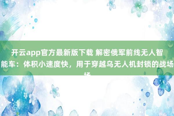开云app官方最新版下载 解密俄军前线无人智能车：体积小速度快，用于穿越乌无人机封锁的战场