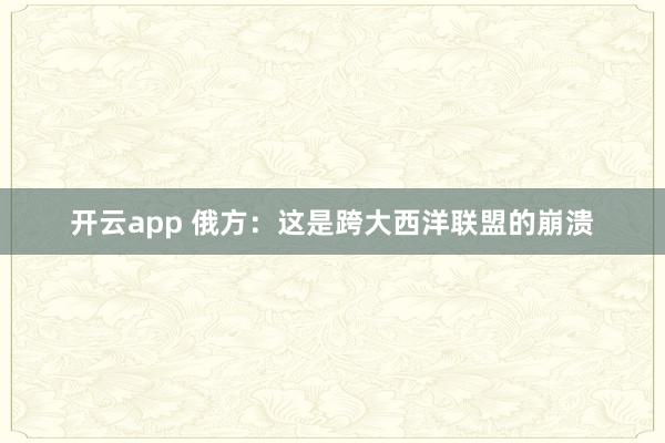 开云app 俄方：这是跨大西洋联盟的崩溃