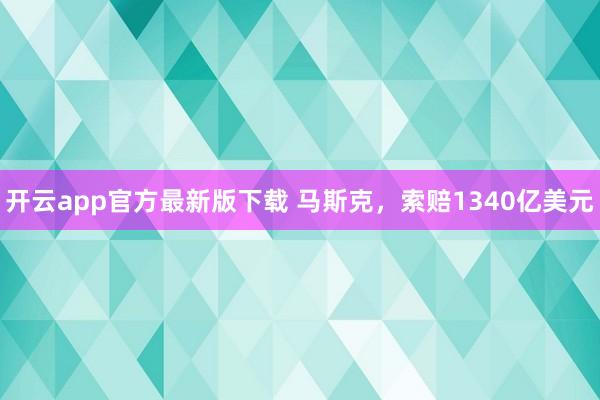 开云app官方最新版下载 马斯克，索赔1340亿美元
