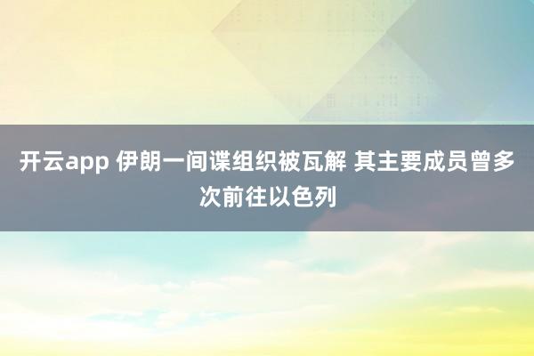 开云app 伊朗一间谍组织被瓦解 其主要成员曾多次前往以色列