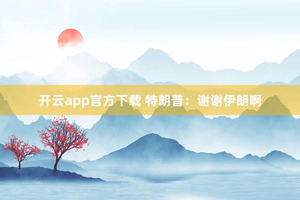开云app官方下载 特朗普：谢谢伊朗啊