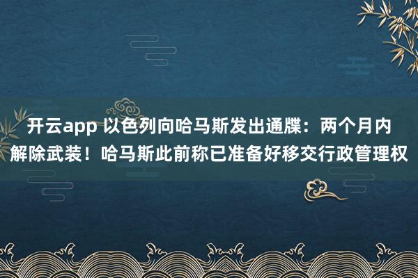 开云app 以色列向哈马斯发出通牒：两个月内解除武装！哈马斯此前称已准备好移交行政管理权