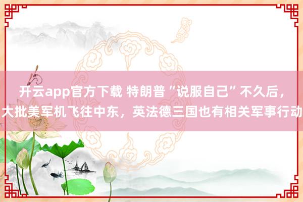 开云app官方下载 特朗普“说服自己”不久后，大批美军机飞往中东，英法德三国也有相关军事行动