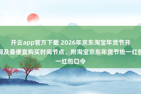 开云app官方下载 2026年京东淘宝年货节开始时间及最便宜购买时间节点、附淘宝京东年货节统一红包口令