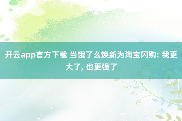 开云app官方下载 当饿了么焕新为淘宝闪购: 我更大了, 也更强了