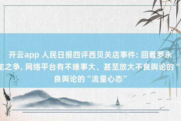 开云app 人民日报四评西贝关店事件: 回看罗永浩、贾国龙之争, 网络平台有不嫌事大、甚至放大不良舆论的“流量心态”