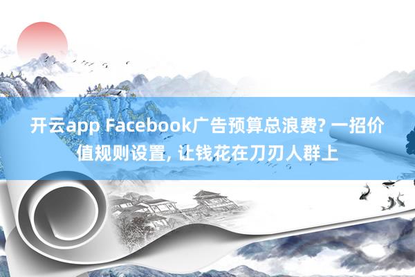 开云app Facebook广告预算总浪费? 一招价值规则设置, 让钱花在刀刃人群上