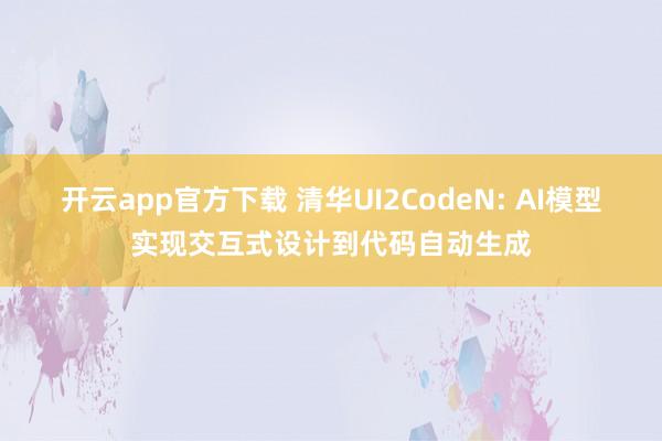 开云app官方下载 清华UI2CodeN: AI模型实现交互式设计到代码自动生成