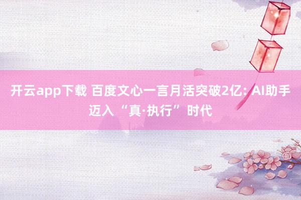 开云app下载 百度文心一言月活突破2亿: AI助手迈入 “真·执行” 时代