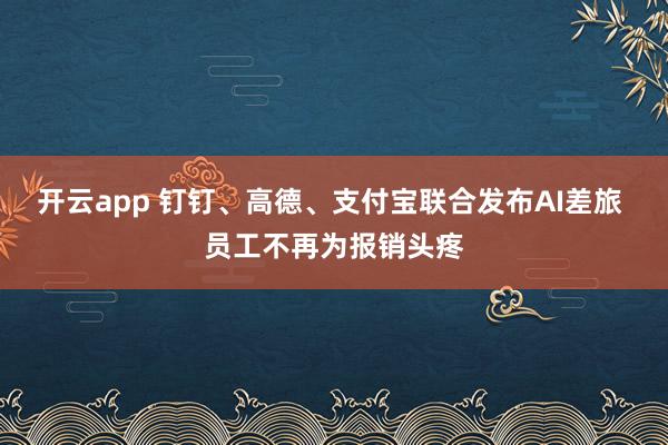 开云app 钉钉、高德、支付宝联合发布AI差旅 员工不再为报销头疼