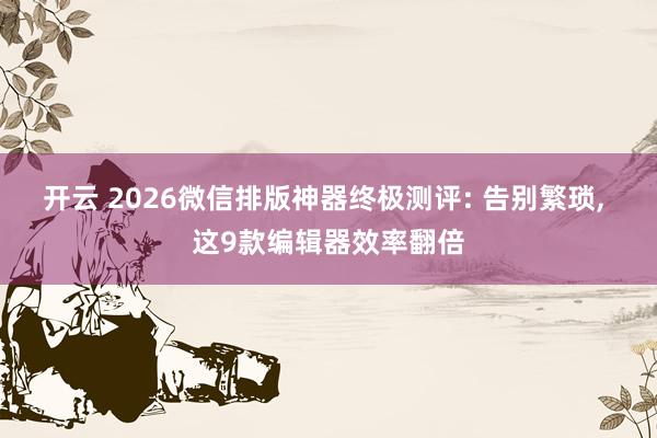 开云 2026微信排版神器终极测评: 告别繁琐, 这9款编辑器效率翻倍