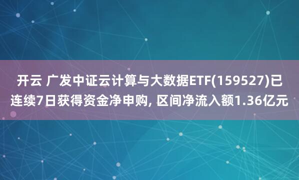 开云 广发中证云计算与大数据ETF(159527)已连续7日获得资金净申购, 区间净流入额1.36亿元