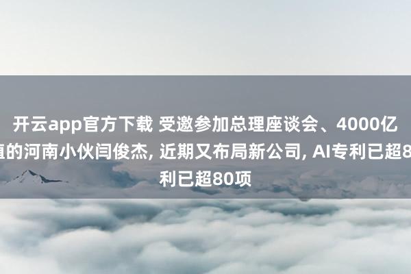 开云app官方下载 受邀参加总理座谈会、4000亿市值的河南小伙闫俊杰, 近期又布局新公司, AI专利已超80项