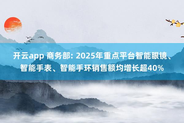 开云app 商务部: 2025年重点平台智能眼镜、智能手表、智能手环销售额均增长超40%