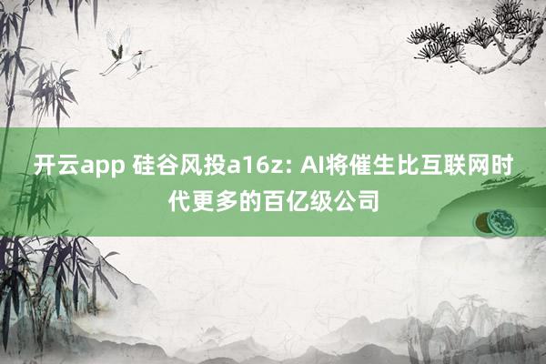 开云app 硅谷风投a16z: AI将催生比互联网时代更多的百亿级公司