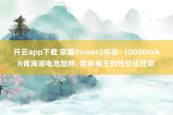 开云app下载 荣耀Power2体验: 10080mAh青海湖电池加持, 续航卷王的性价比狂欢
