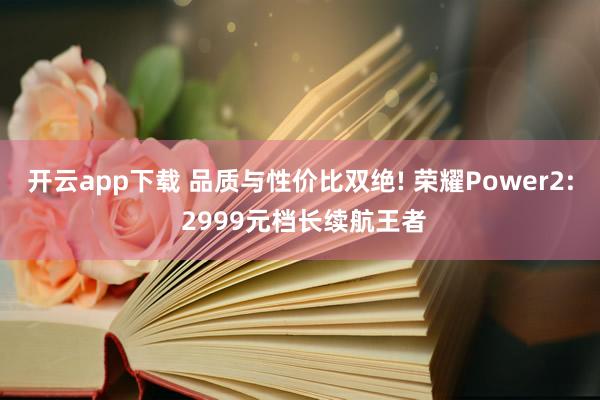 开云app下载 品质与性价比双绝! 荣耀Power2: 2999元档长续航王者