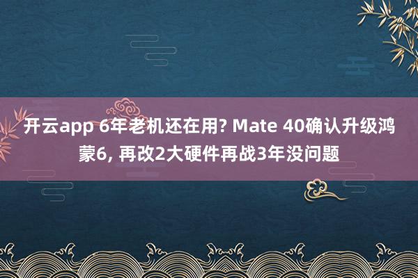 开云app 6年老机还在用? Mate 40确认升级鸿蒙6, 再改2大硬件再战3年没问题