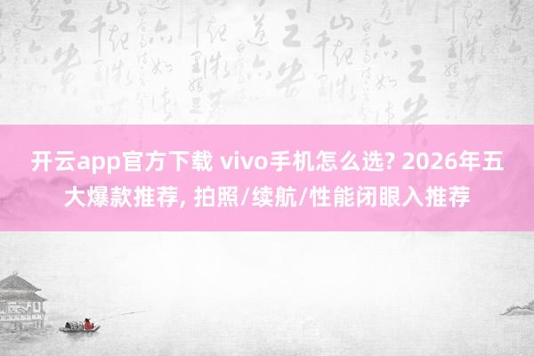 开云app官方下载 vivo手机怎么选? 2026年五大爆款推荐, 拍照/续航/性能闭眼入推荐