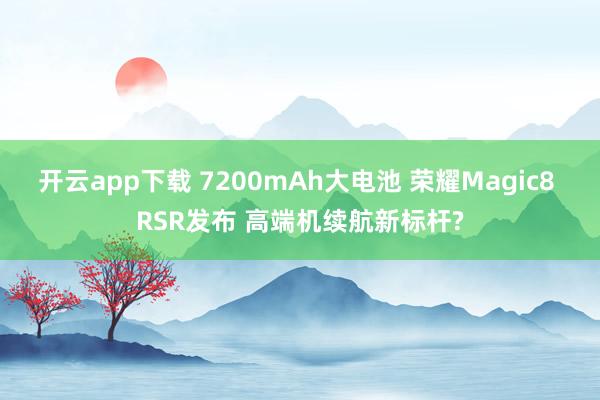 开云app下载 7200mAh大电池 荣耀Magic8 RSR发布 高端机续航新标杆?
