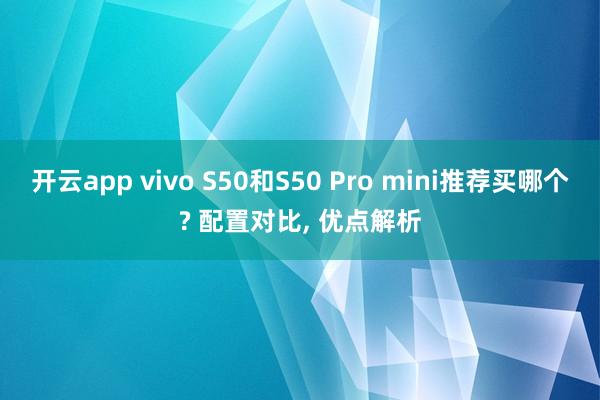 开云app vivo S50和S50 Pro mini推荐买哪个? 配置对比, 优点解析