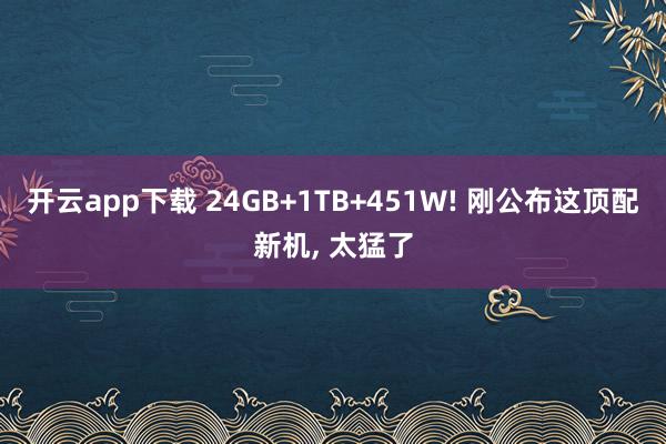 开云app下载 24GB+1TB+451W! 刚公布这顶配新机, 太猛了