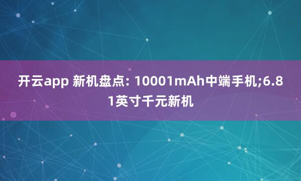 开云app 新机盘点: 10001mAh中端手机;6.81英寸千元新机