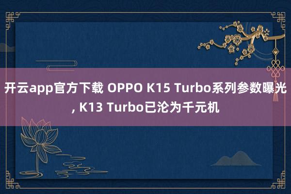 开云app官方下载 OPPO K15 Turbo系列参数曝光, K13 Turbo已沦为千元机