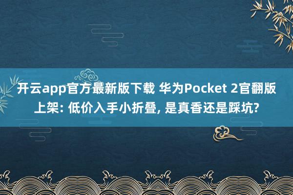 开云app官方最新版下载 华为Pocket 2官翻版上架: 低价入手小折叠, 是真香还是踩坑?