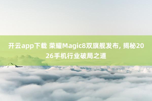 开云app下载 荣耀Magic8双旗舰发布, 揭秘2026手机行业破局之道