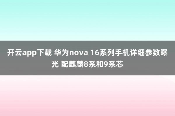 开云app下载 华为nova 16系列手机详细参数曝光 配麒麟8系和9系芯