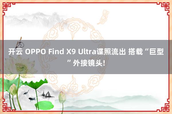 开云 OPPO Find X9 Ultra谍照流出 搭载“巨型”外接镜头!