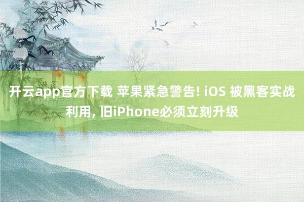 开云app官方下载 苹果紧急警告! iOS 被黑客实战利用, 旧iPhone必须立刻升级
