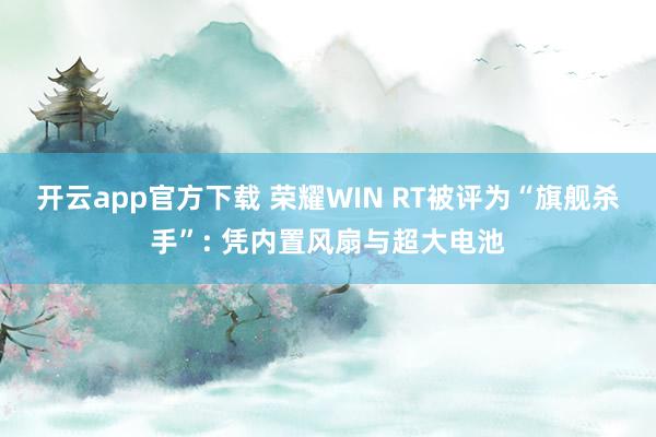 开云app官方下载 荣耀WIN RT被评为“旗舰杀手”: 凭内置风扇与超大电池