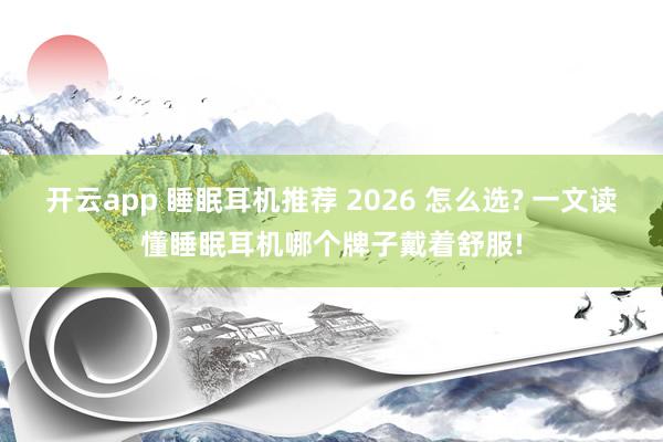 开云app 睡眠耳机推荐 2026 怎么选? 一文读懂睡眠耳机哪个牌子戴着舒服!