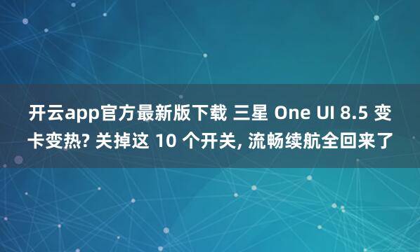 开云app官方最新版下载 三星 One UI 8.5 变卡变热? 关掉这 10 个开关, 流畅续航全回来了