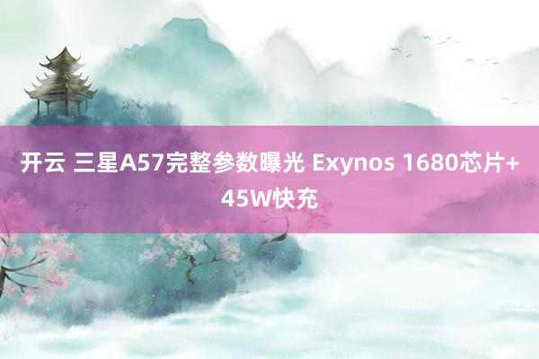 开云 三星A57完整参数曝光 Exynos 1680芯片+45W快充