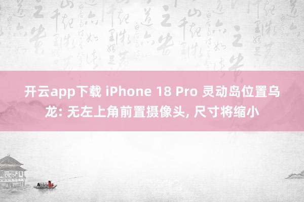 开云app下载 iPhone 18 Pro 灵动岛位置乌龙: 无左上角前置摄像头, 尺寸将缩小
