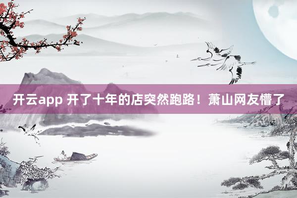开云app 开了十年的店突然跑路！萧山网友懵了